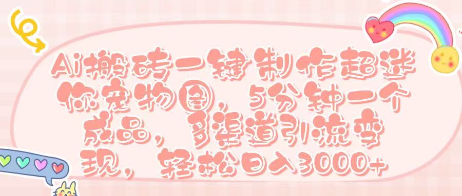 Ai 搬砖一键制作超迷你宠物图，五分钟一个成品，多渠道引流，轻松日入 3000➕