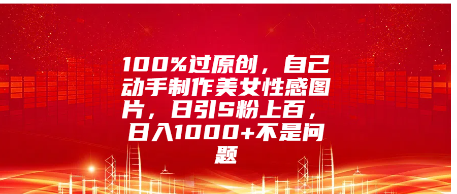 100%过原创,自己动手制作美女性感图片,日引S粉上百,日入1000+不是问题