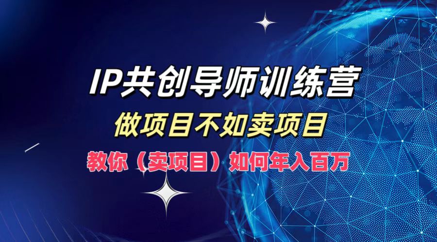 IP共创导师训练营,如何实现年入百万,做项目不如卖项目,教你(卖项目)