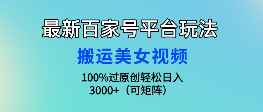 最新百家号平台玩法，搬运美女视频100%过原创大揭秘，轻松日入3000+（可矩阵）