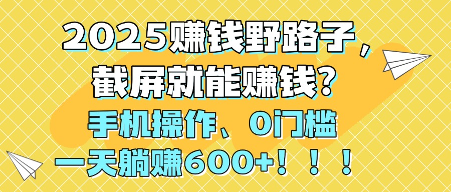 2025赚钱野路子，截屏就能赚钱？手机操作0门槛，一天躺赚600+！！！