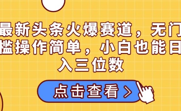 最新头条火爆赛道,无门槛操作简单,小白也能日入三位数