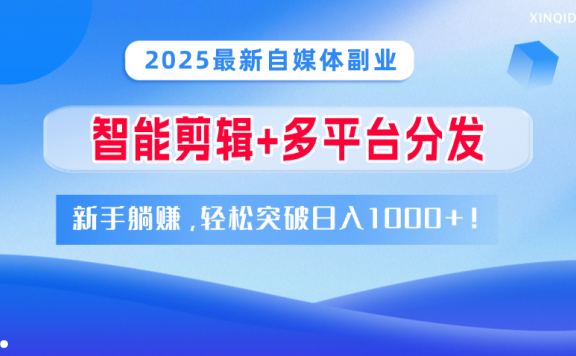 2025最新自媒体副业！智能剪辑+多平台分发，新手躺赚，轻松突破日入1000+！