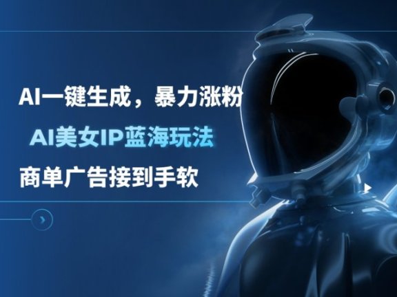 AI美女IP蓝海玩法 ,AI一键生成,暴力涨粉,商单广告接到手软