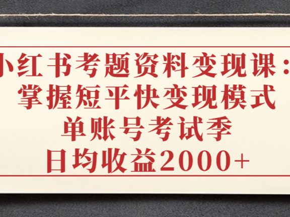 小红书考题资料变现课:掌握短平快变现模式,单账号考试季日均收益2000元