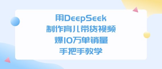 用DeepSeek制作育儿带货视频,爆10万单销量,手把手全教学